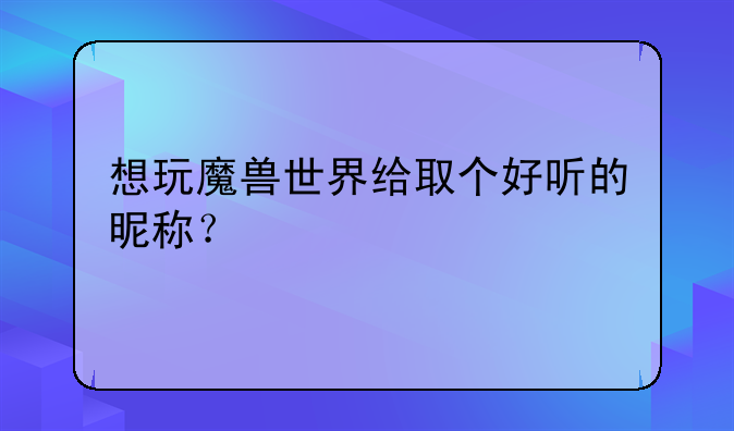 想玩魔兽世界给取个好听的昵称？
