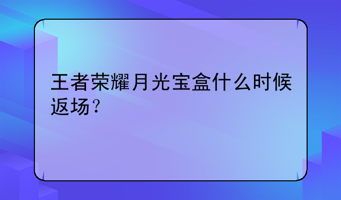 王者荣耀月光宝盒什么时候返场？