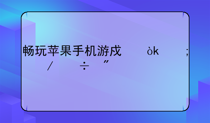 畅玩苹果手机游戏：从下载到精通