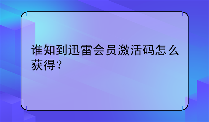 谁知到迅雷会员激活码怎么获得？