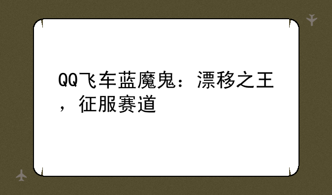 QQ飞车蓝魔鬼：漂移之王，征服赛道