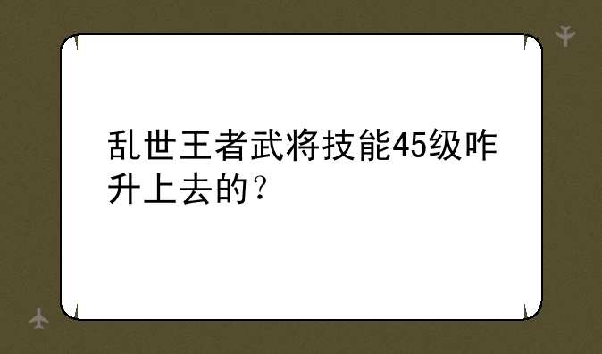 乱世王者武将技能45级咋升上去的？