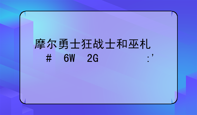 摩尔勇士狂战士和巫术师单挑谁厉害