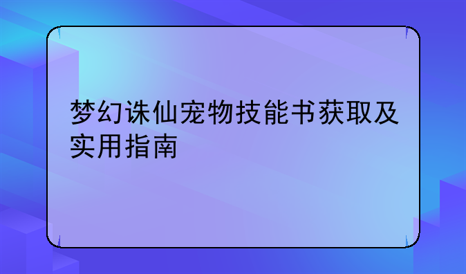 梦幻诛仙宠物技能书获取及实用指南