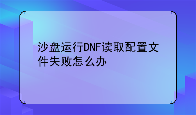 沙盘运行DNF读取配置文件失败怎么办