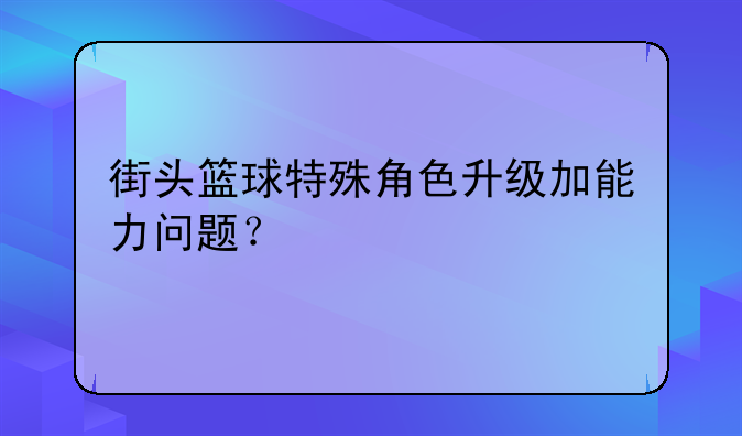 街头篮球特殊角色升级加能力问题？