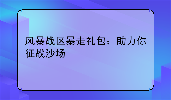 风暴战区暴走礼包：助力你征战沙场