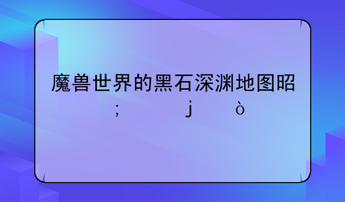 魔兽世界的黑石深渊地图是怎样的？