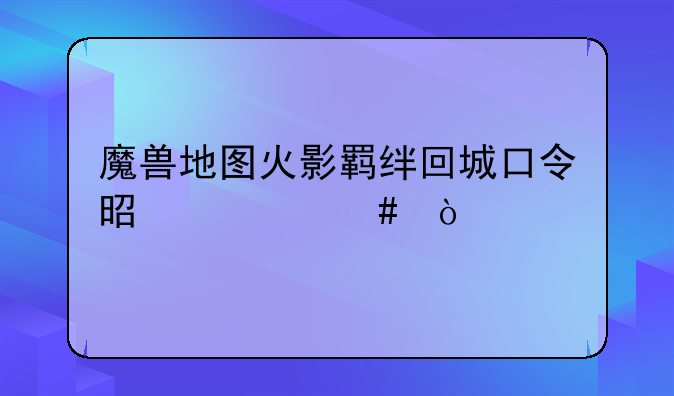 魔兽地图火影羁绊回城口令是什么？