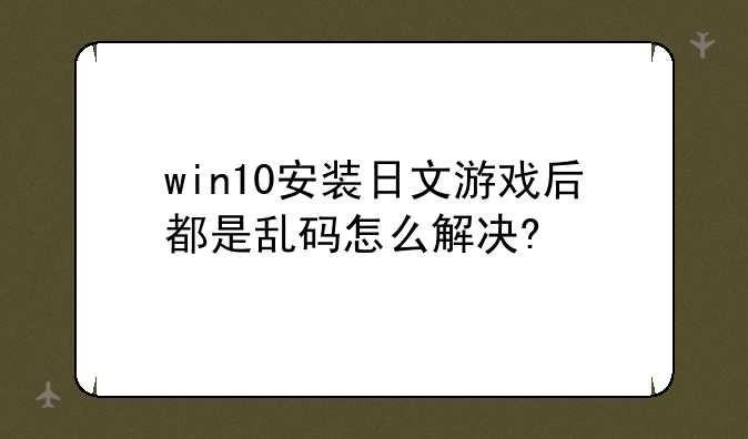 win10安装日文游戏后都是乱码怎么解决?