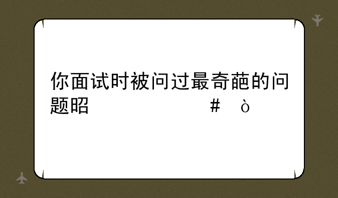 你面试时被问过最奇葩的问题是什么？