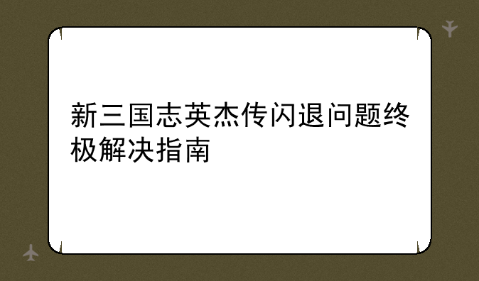 新三国志英杰传闪退问题终极解决指南