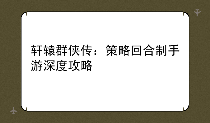 轩辕群侠传：策略回合制手游深度攻略
