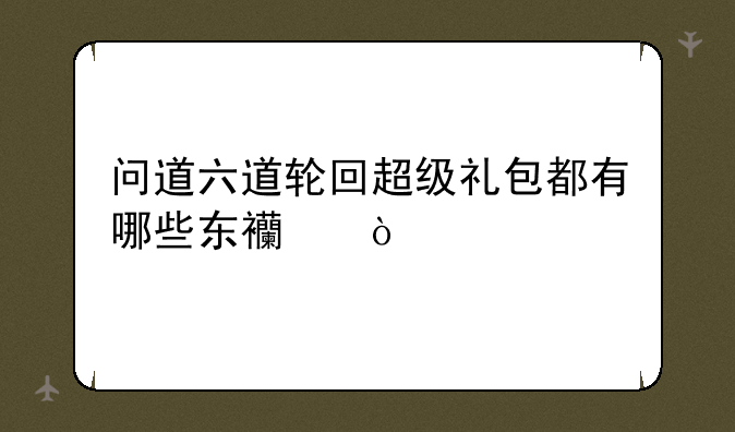 问道六道轮回超级礼包都有哪些东西？