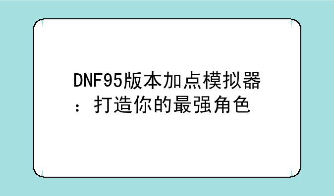 DNF95版本加点模拟器：打造你的最强角色