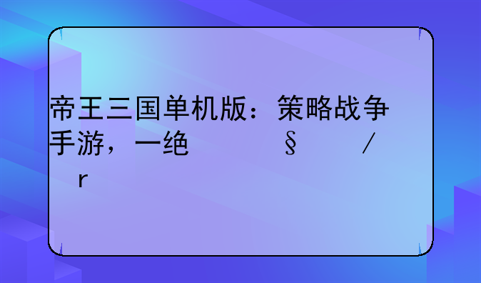 帝王三国单机版：策略战争手游，一统天下就在你手中