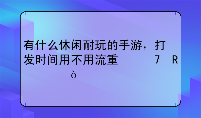 有什么休闲耐玩的手游，打发时间用不用流量不收费？