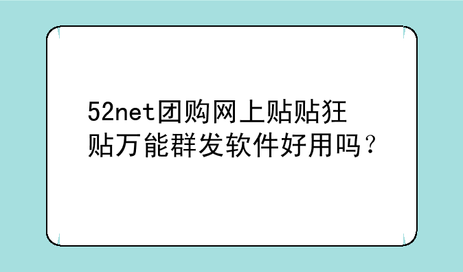 52net团购网上贴贴狂贴万能群发软件好用吗？