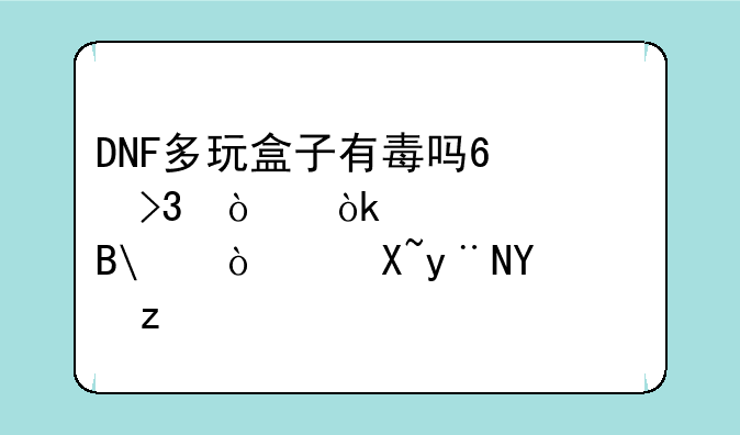 DNF多玩盒子有毒吗?双开会被封吗?开过的回答