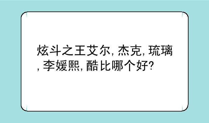 炫斗之王艾尔,杰克,琉璃,李媛熙,酷比哪个好?
