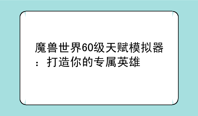 魔兽世界60级天赋模拟器：打造你的专属英雄