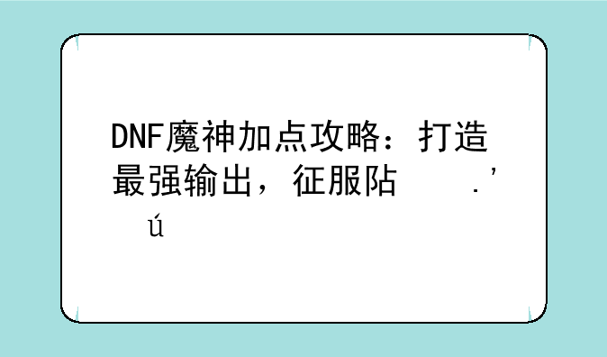 DNF魔神加点攻略：打造最强输出，征服阿拉德