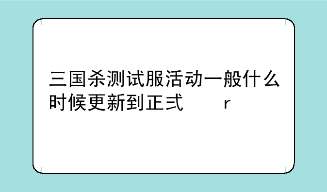 三国杀测试服活动一般什么时候更新到正式服