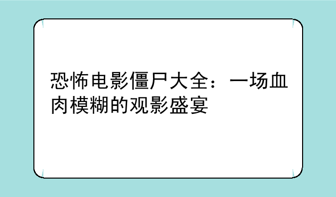 恐怖电影僵尸大全：一场血肉模糊的观影盛宴