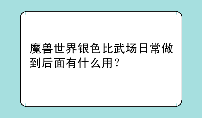 魔兽世界银色比武场日常做到后面有什么用？