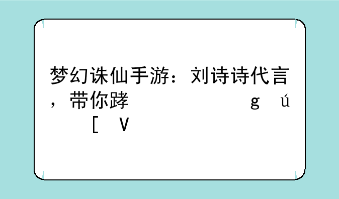 梦幻诛仙手游：刘诗诗代言，带你踏入仙侠世界