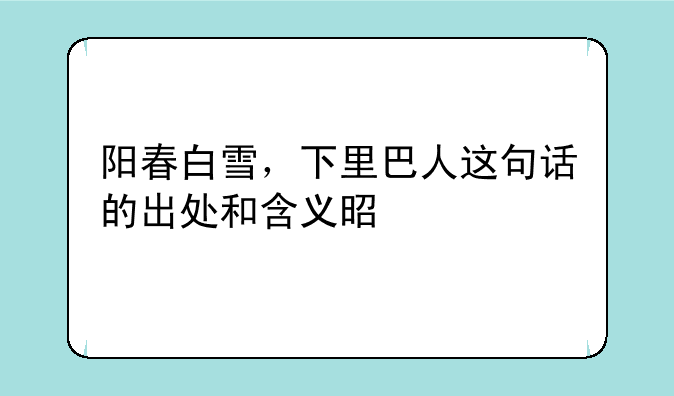 阳春白雪，下里巴人这句话的出处和含义是什么