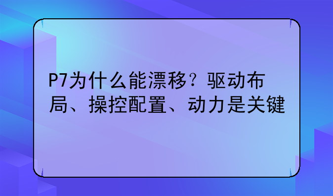 P7为什么能漂移？驱动布局、操控配置、动力是关键