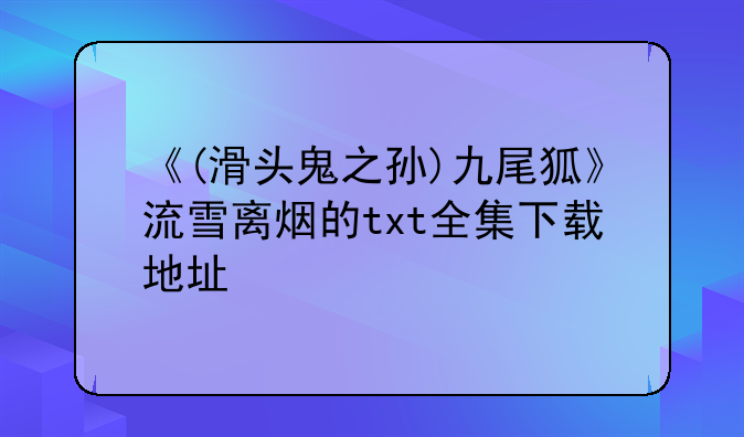 《(滑头鬼之孙)九尾狐》流雪离烟的txt全集下载地址