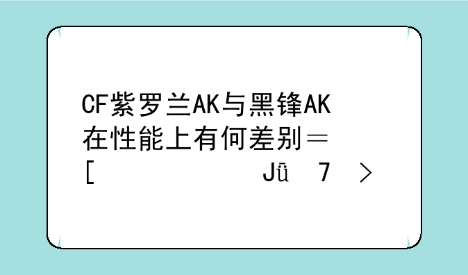 CF紫罗兰AK与黑锋AK在性能上有何差别？外观价钱免提