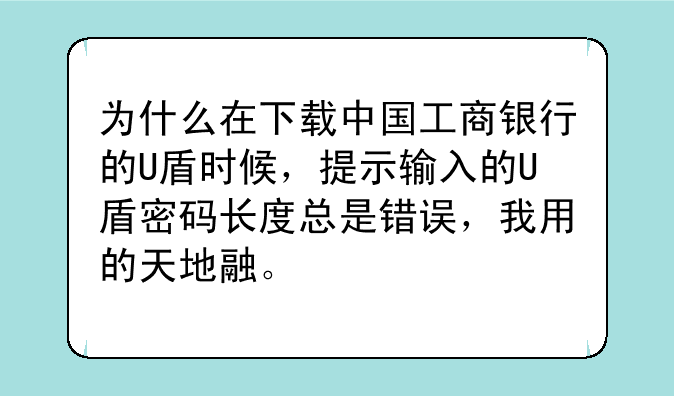 为什么在下载中国工商银行的U盾时候，提示输入的U盾密码长度总是错误，我用的天地融。