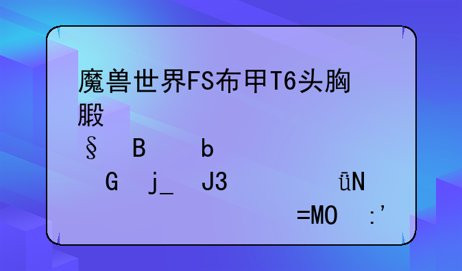 魔兽世界FS布甲T6头胸腿肩各是黑暗和海山哪几个BOSS掉落的，叫什么，在哪换取，求装备图和属性