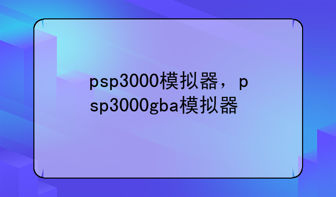 psp3000模拟器，psp3000gba模拟器