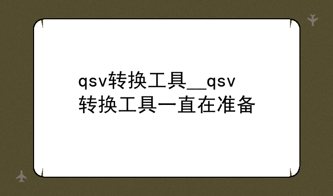 qsv转换工具__qsv转换工具一直在准备