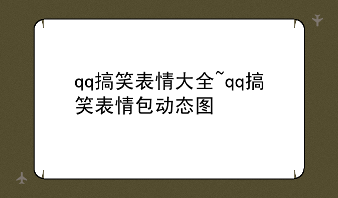 qq搞笑表情大全~qq搞笑表情包动态图