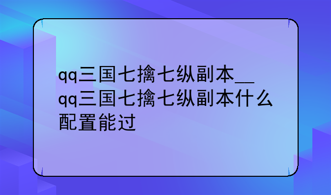 qq三国七擒七纵副本__qq三国七擒七纵副本什么配置能过