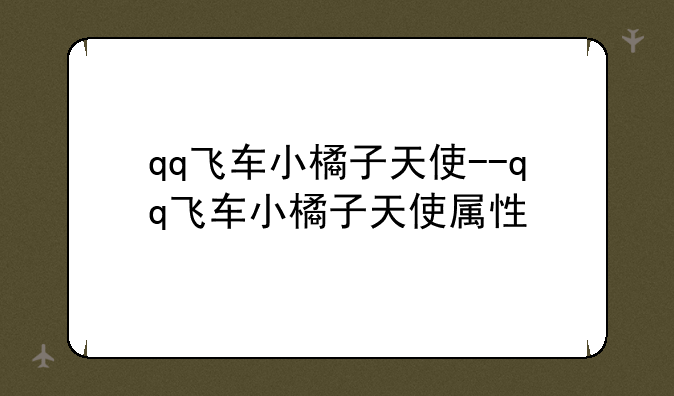 qq飞车小橘子天使--qq飞车小橘子天使属性