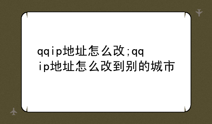 qqip地址怎么改;qqip地址怎么改到别的城市