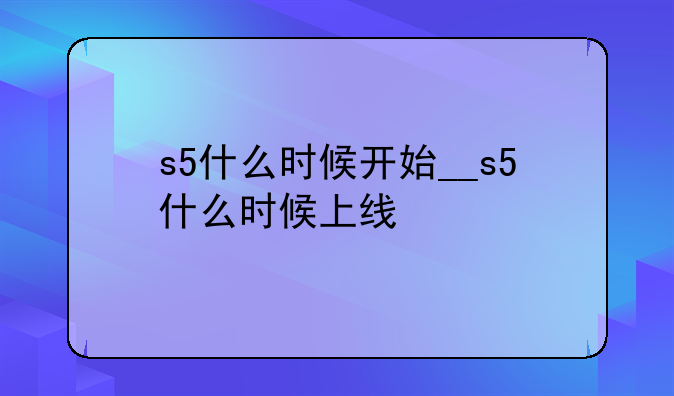 s5什么时候开始__s5什么时候上线