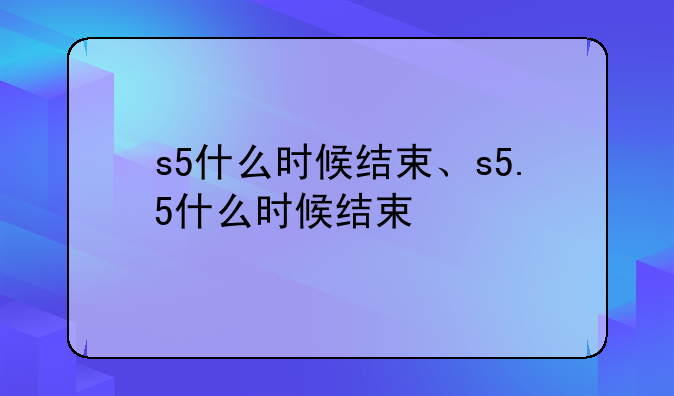 s5什么时候结束、s5.5什么时候结束