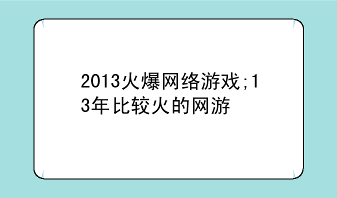2013火爆网络游戏;13年比较火的网游