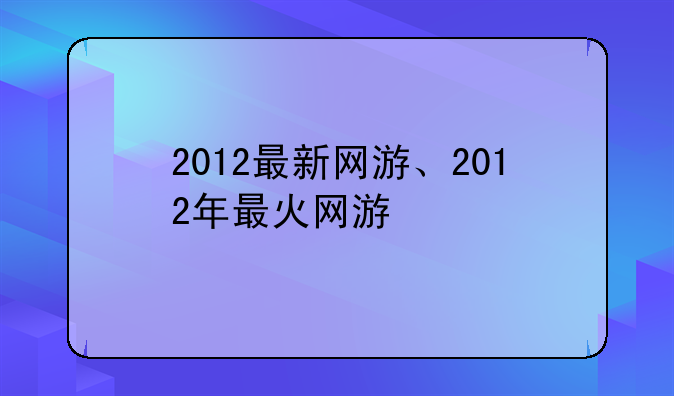 2012最新网游、2012年最火网游