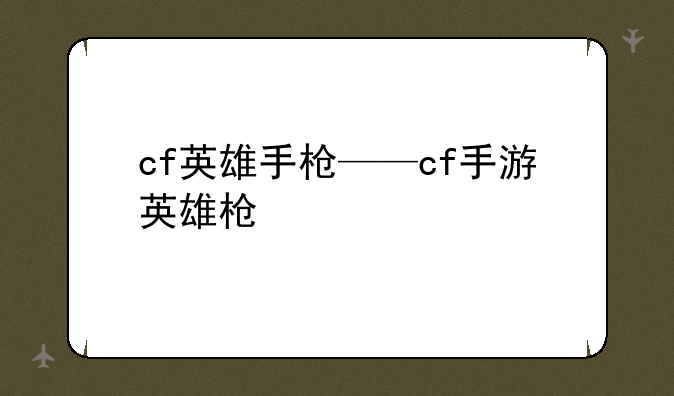 cf英雄手枪——cf手游英雄枪