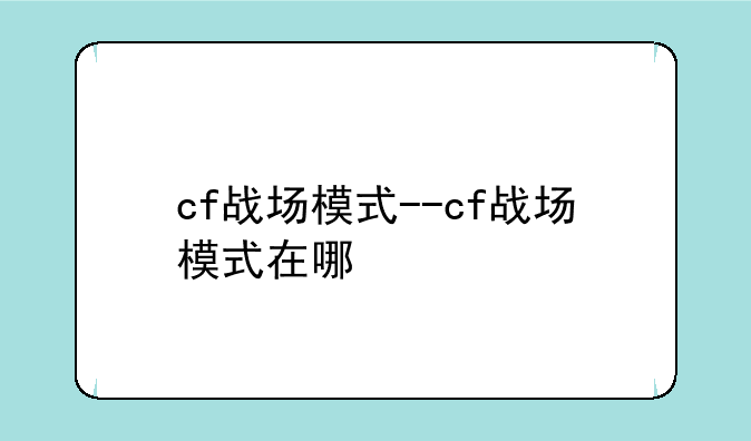 cf战场模式--cf战场模式在哪