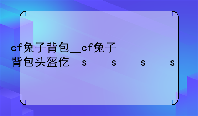 cf兔子背包__cf兔子背包头盔代码