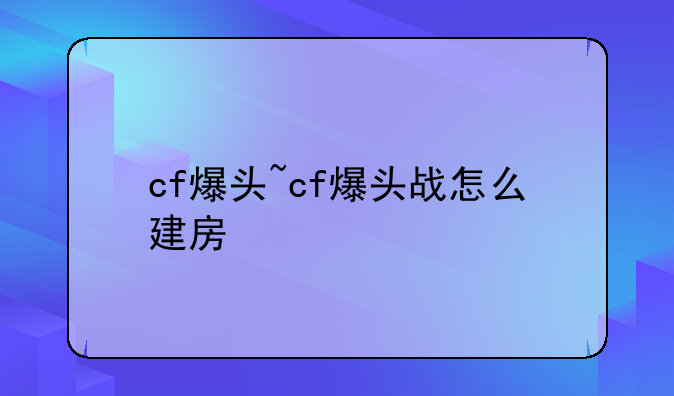 cf爆头~cf爆头战怎么建房
